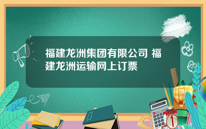 福建龙洲集团有限公司 福建龙洲运输网上订票